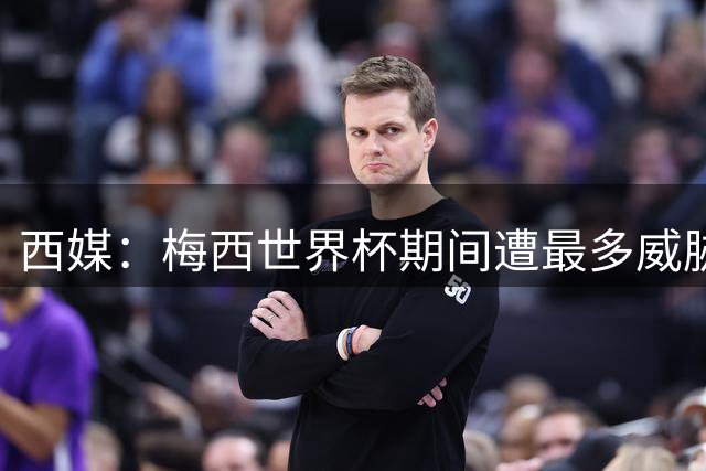 西媒：梅西世界杯期间遭最多威胁，多人扬言炸弹袭击